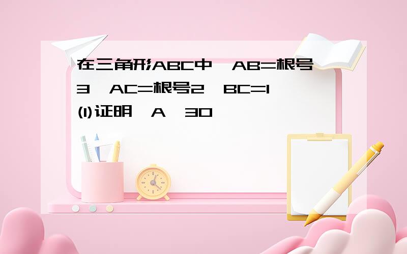 在三角形ABC中,AB=根号3,AC=根号2,BC=1 (1)证明∠A≠30°