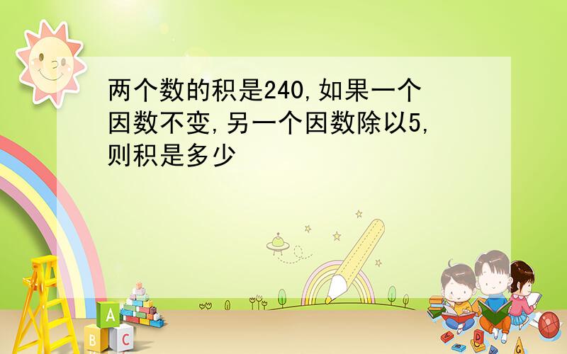 两个数的积是240,如果一个因数不变,另一个因数除以5,则积是多少