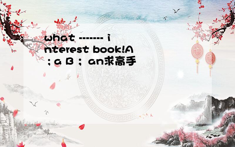 what ------- interest book!A ; a B ；an求高手