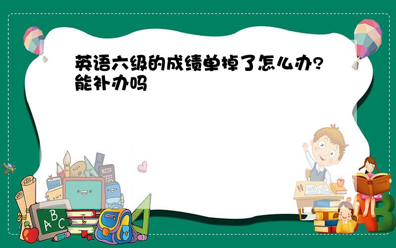 英语六级的成绩单掉了怎么办?能补办吗