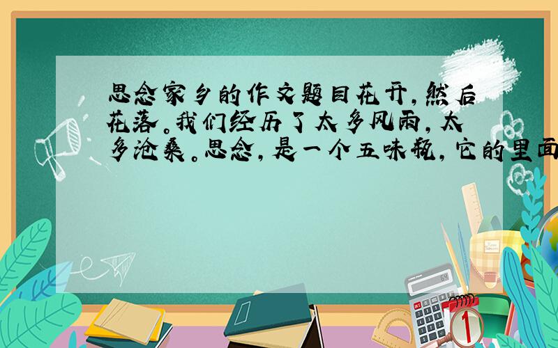 思念家乡的作文题目花开，然后花落。我们经历了太多风雨，太多沧桑。思念，是一个五味瓶，它的里面有着一切我们能说出和我们说不