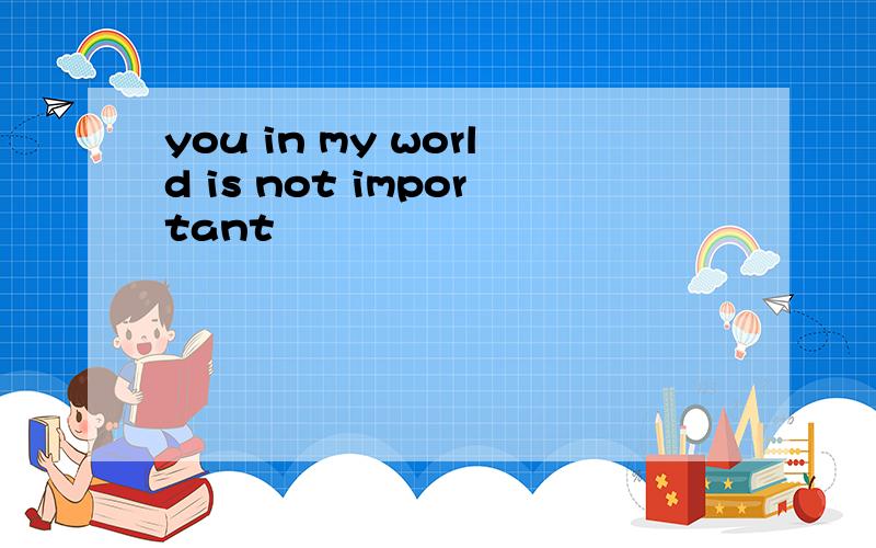 you in my world is not important