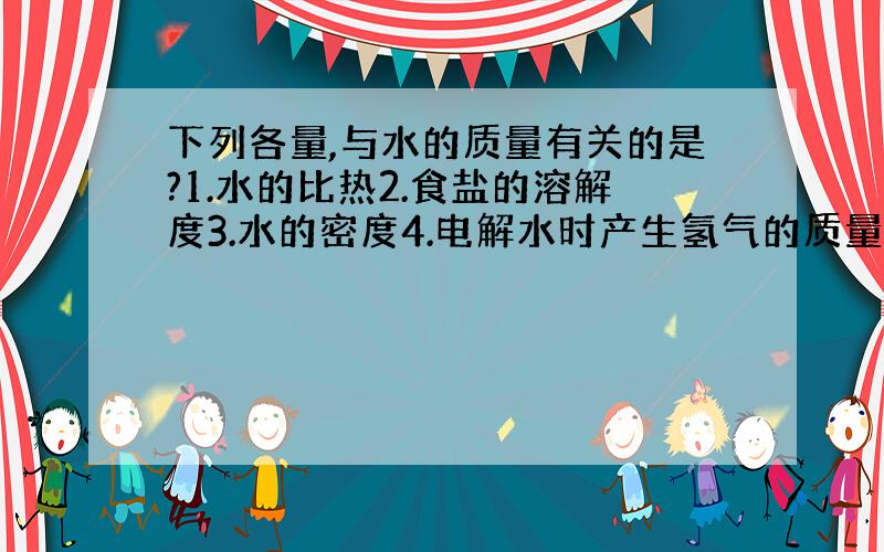 下列各量,与水的质量有关的是?1.水的比热2.食盐的溶解度3.水的密度4.电解水时产生氢气的质量