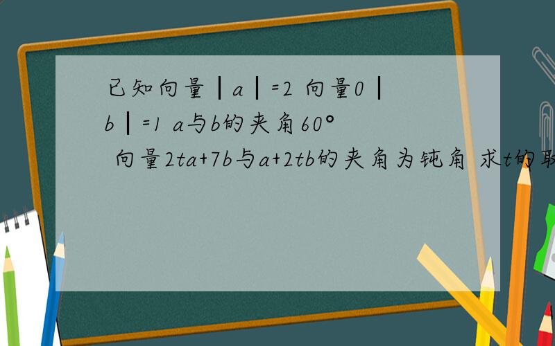 已知向量︱a︱=2 向量0︱b︱=1 a与b的夹角60° 向量2ta+7b与a+2tb的夹角为钝角 求t的取值范围求大神