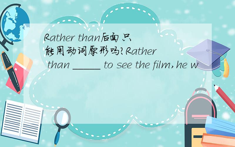 Rather than后面只能用动词原形吗?Rather than _____ to see the film,he w