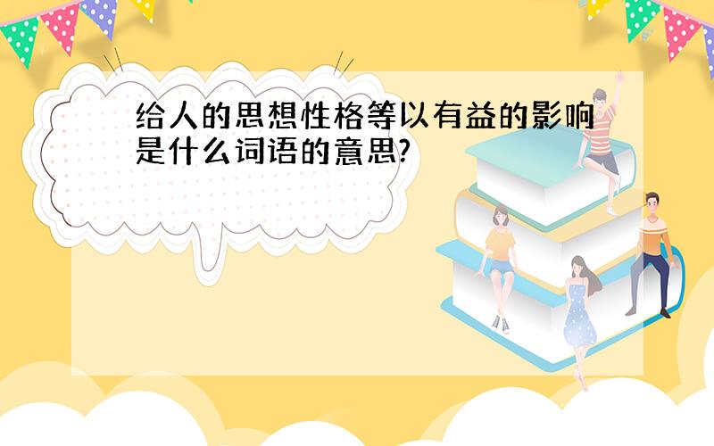 给人的思想性格等以有益的影响是什么词语的意思?