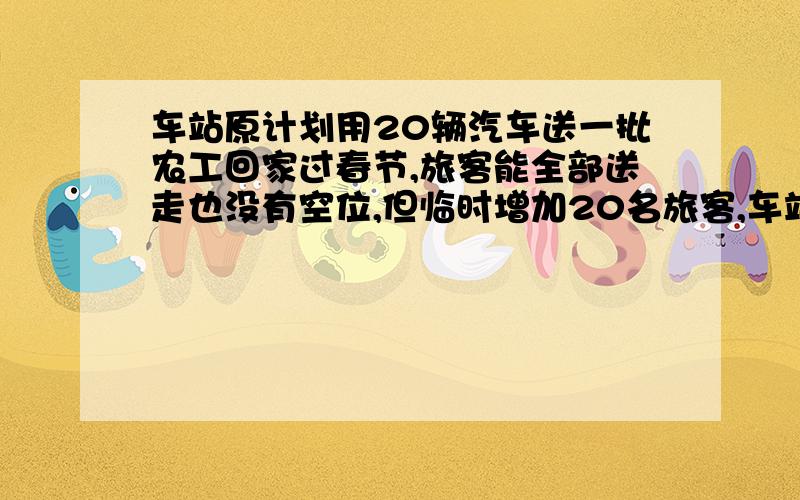 车站原计划用20辆汽车送一批农工回家过春节,旅客能全部送走也没有空位,但临时增加20名旅客,车站只好改用16辆较大的客车