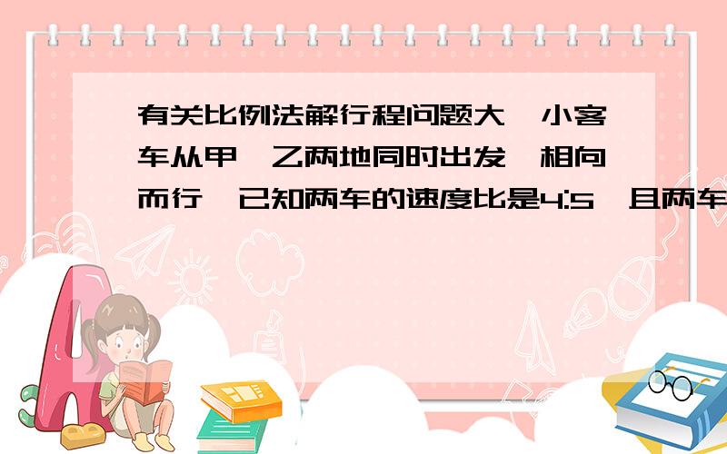 有关比例法解行程问题大,小客车从甲,乙两地同时出发,相向而行,已知两车的速度比是4:5,且两车开60分钟后相遇,问：大客