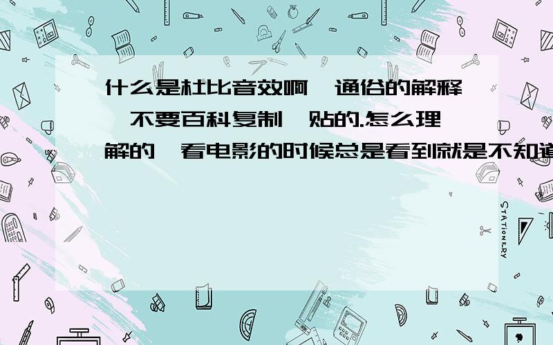 什么是杜比音效啊,通俗的解释,不要百科复制黏贴的.怎么理解的,看电影的时候总是看到就是不知道