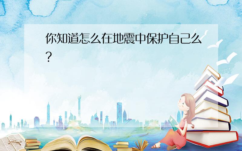 你知道怎么在地震中保护自己么?