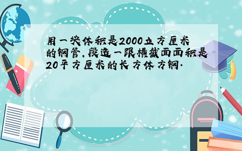 用一块体积是2000立方厘米的钢管,段造一跟横截面面积是20平方厘米的长方体方钢.