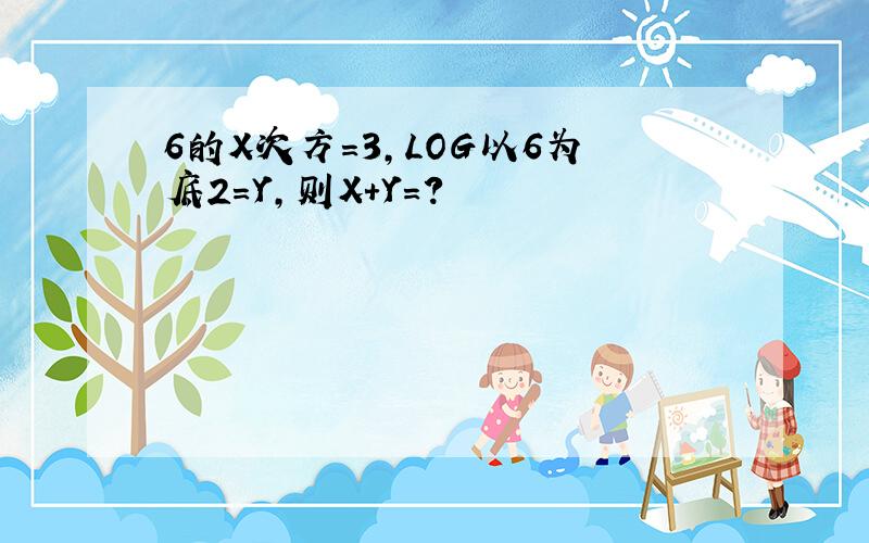 6的X次方=3,LOG以6为底2=Y,则X+Y=?