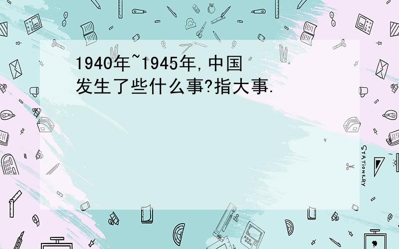 1940年~1945年,中国发生了些什么事?指大事.