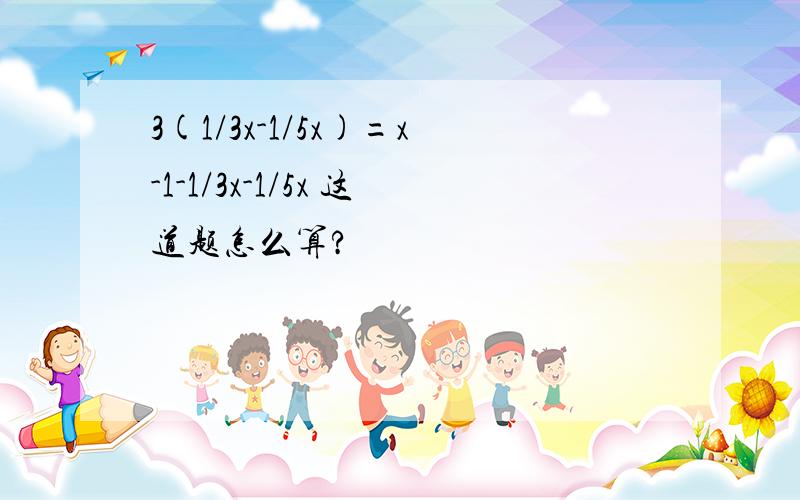 3(1/3x-1/5x)=x-1-1/3x-1/5x 这道题怎么算?