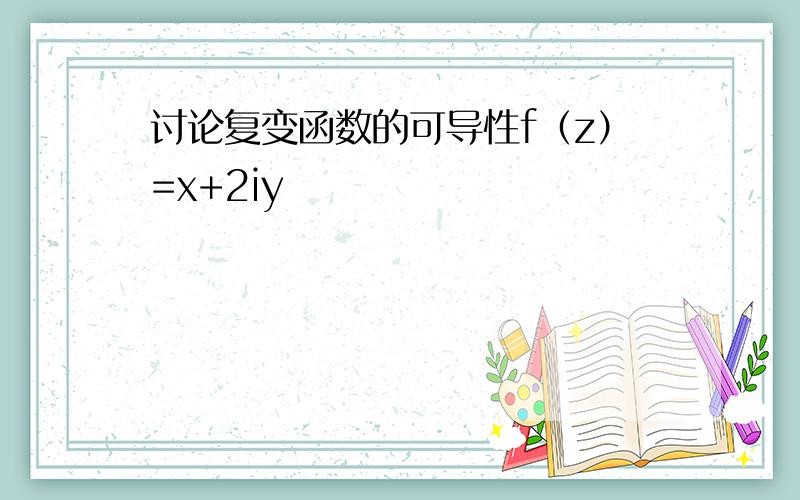 讨论复变函数的可导性f（z）=x+2iy