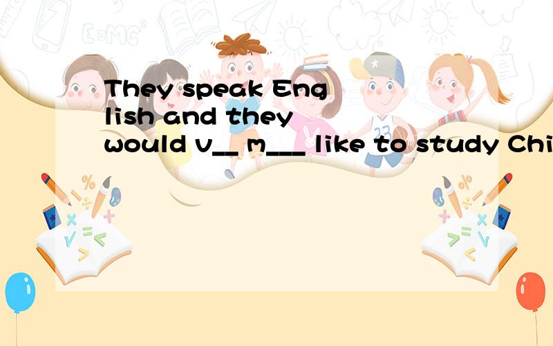 They speak English and they would v__ m___ like to study Chi