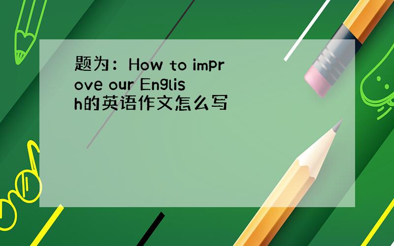 题为：How to improve our English的英语作文怎么写