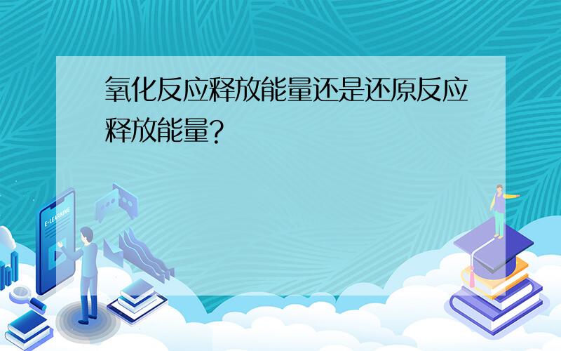 氧化反应释放能量还是还原反应释放能量?