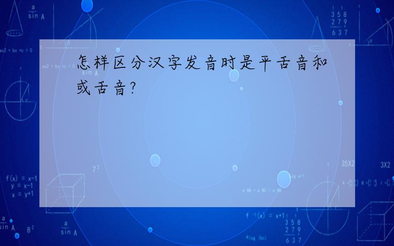 怎样区分汉字发音时是平舌音和或舌音?