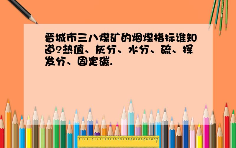 晋城市三八煤矿的烟煤指标谁知道?热值、灰分、水分、硫、挥发分、固定碳.