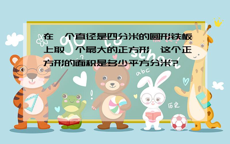 在一个直径是四分米的圆形铁板上取一个最大的正方形,这个正方形的面积是多少平方分米?