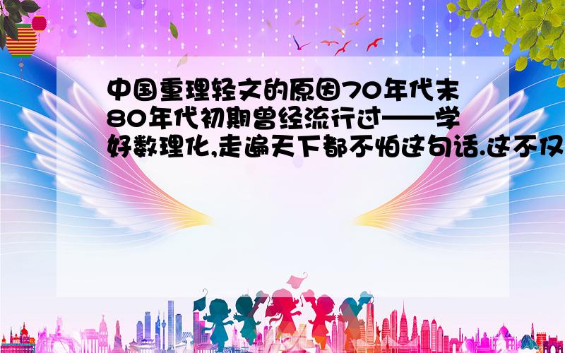 中国重理轻文的原因70年代末80年代初期曾经流行过——学好数理化,走遍天下都不怕这句话.这不仅仅只是一句口号,也扎扎实实