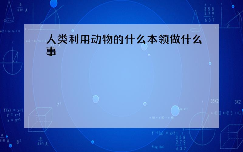 人类利用动物的什么本领做什么事