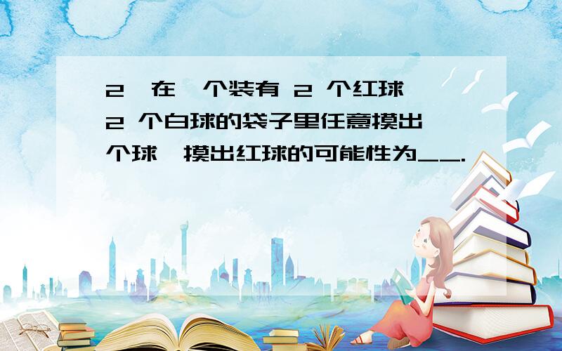 2、在一个装有 2 个红球,2 个白球的袋子里任意摸出一个球,摸出红球的可能性为__.