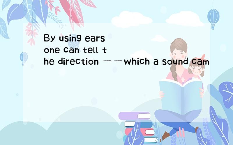 By using ears one can tell the direction ——which a sound cam