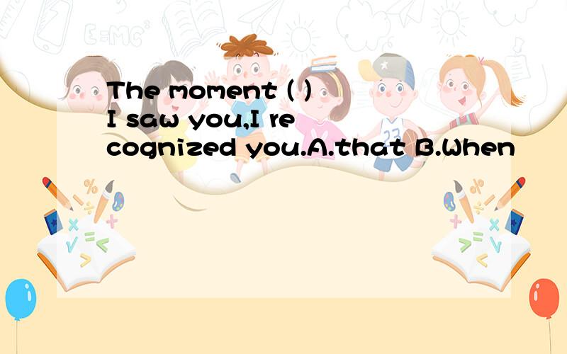 The moment ( )I saw you,I recognized you.A.that B.When