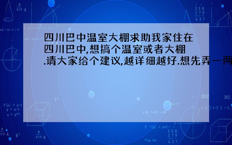 四川巴中温室大棚求助我家住在四川巴中,想搞个温室或者大棚.请大家给个建议,越详细越好.想先弄一两个做试验,如果成功再多弄