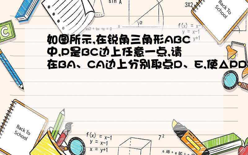 如图所示,在锐角三角形ABC中,P是BC边上任意一点,请在BA、CA边上分别取点D、E,使△PDE的周长最小,并简