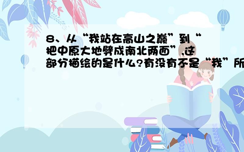 8、从“我站在高山之巅”到“把中原大地劈成南北两面”,这部分描绘的是什么?有没有不是“我”所“望”到的景?（2分）