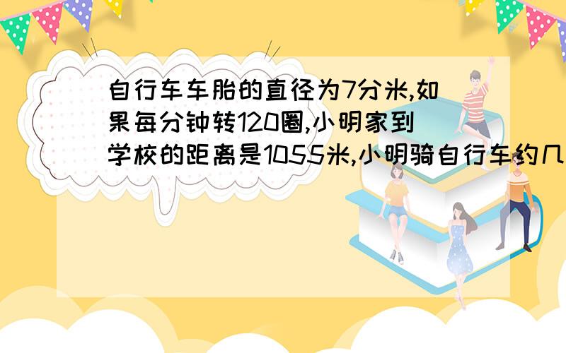 自行车车胎的直径为7分米,如果每分钟转120圈,小明家到学校的距离是1055米,小明骑自行车约几分钟才能到