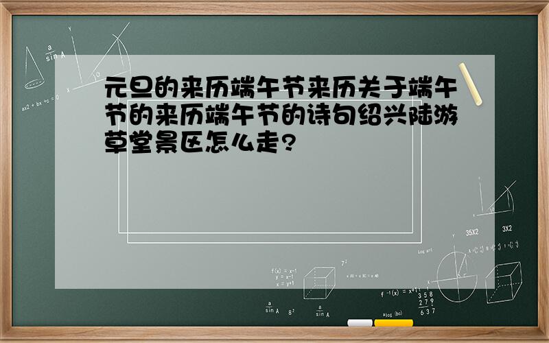 元旦的来历端午节来历关于端午节的来历端午节的诗句绍兴陆游草堂景区怎么走?