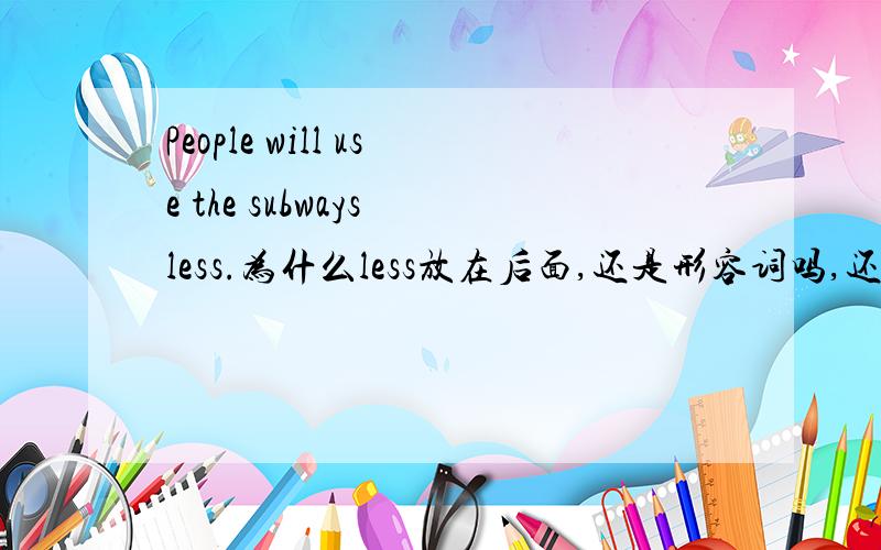 People will use the subways less.为什么less放在后面,还是形容词吗,还是副词