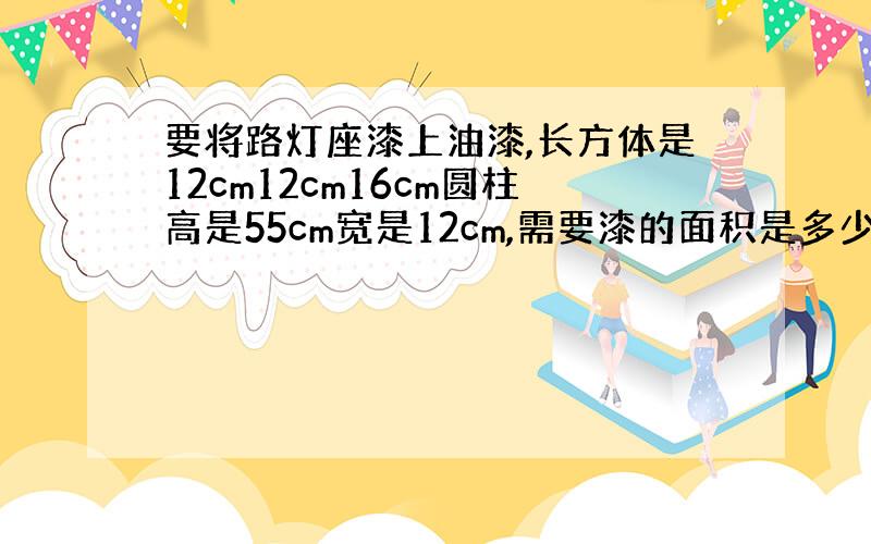 要将路灯座漆上油漆,长方体是12cm12cm16cm圆柱高是55cm宽是12cm,需要漆的面积是多少平方分米?