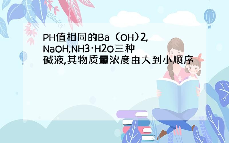 PH值相同的Ba（OH)2,NaOH,NH3·H2O三种碱液,其物质量浓度由大到小顺序