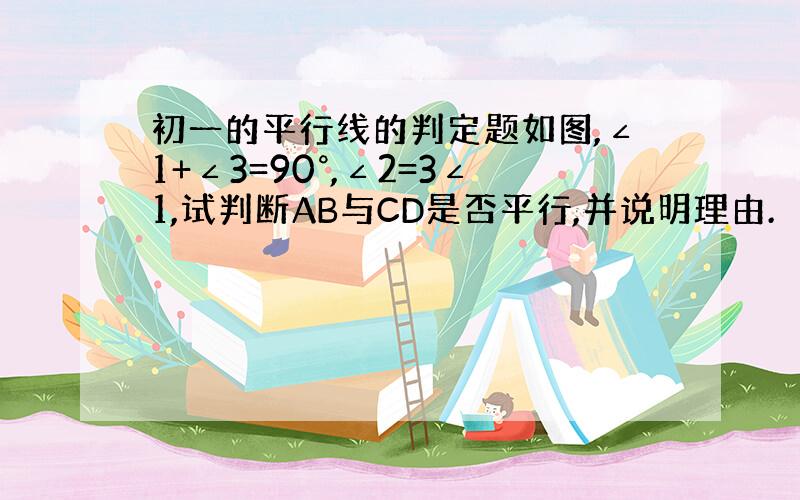 初一的平行线的判定题如图,∠1+∠3=90°,∠2=3∠1,试判断AB与CD是否平行,并说明理由.