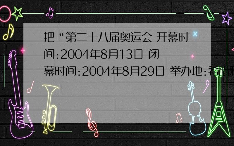 把“第二十八届奥运会 开幕时间:2004年8月13日 闭幕时间:2004年8月29日 举办地:希腊雅典 ”翻译成英语