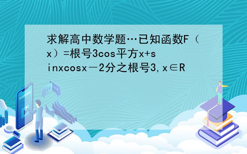 求解高中数学题…已知函数F（x）=根号3cos平方x+sinxcosx－2分之根号3,x∈R