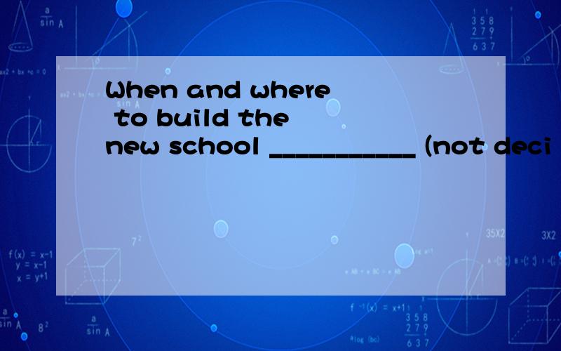 When and where to build the new school ___________ (not deci