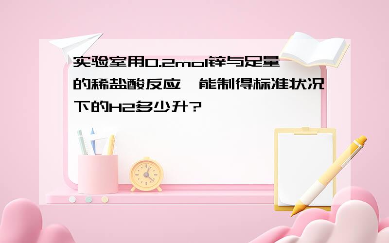 实验室用0.2mol锌与足量的稀盐酸反应,能制得标准状况下的H2多少升?