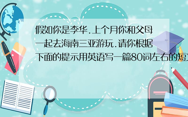 假如你是李华.上个月你和父母一起去海南三亚游玩.请你根据下面的提示用英语写一篇80词左右的短文.向大家介绍一下这次游玩的