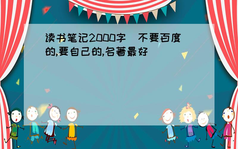 读书笔记2000字（不要百度的,要自己的,名著最好）