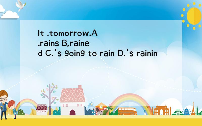 It .tomorrow.A.rains B,rained C.'s going to rain D.'s rainin