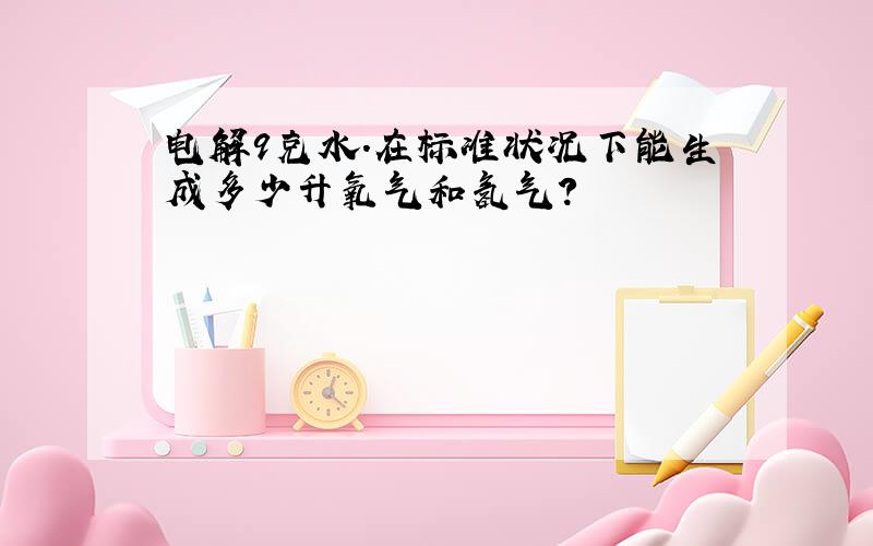 电解9克水.在标准状况下能生成多少升氧气和氢气?