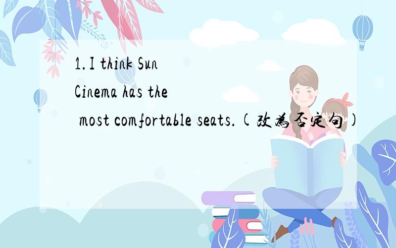 1.I think Sun Cinema has the most comfortable seats.(改为否定句)