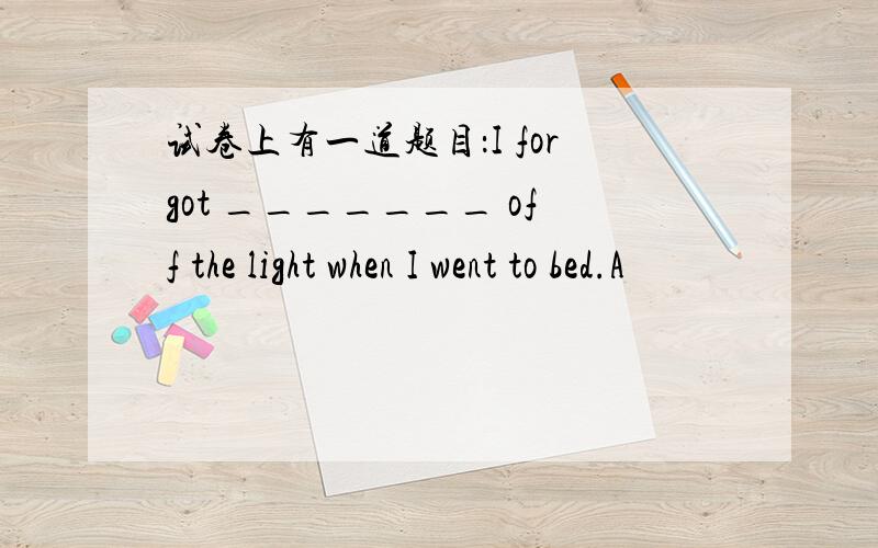 试卷上有一道题目：I forgot _______ off the light when I went to bed.A