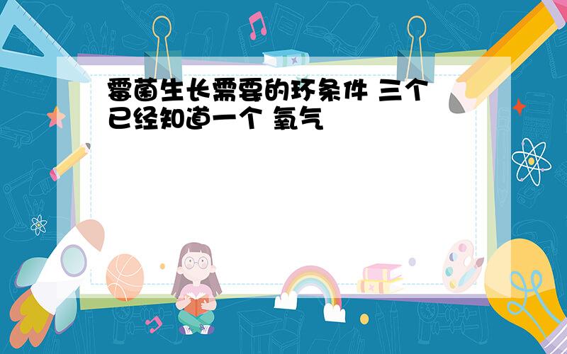 霉菌生长需要的环条件 三个 已经知道一个 氧气